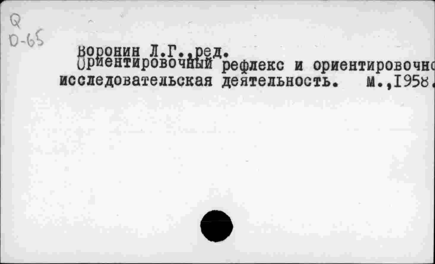 ﻿9 о-ьС
Воронин Л.Г.дРед.
Ориентировочный рефлекс и ориентировочнс исследовательская деятельность. м.,195в<